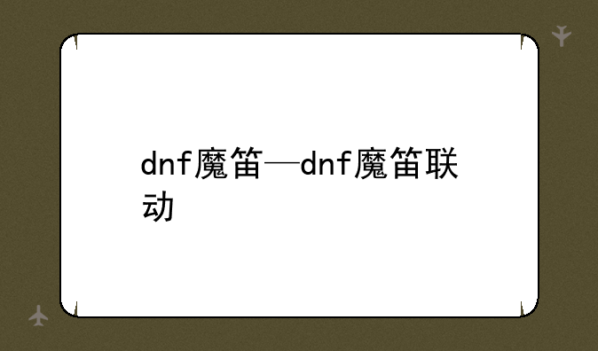dnf魔笛—dnf魔笛联动