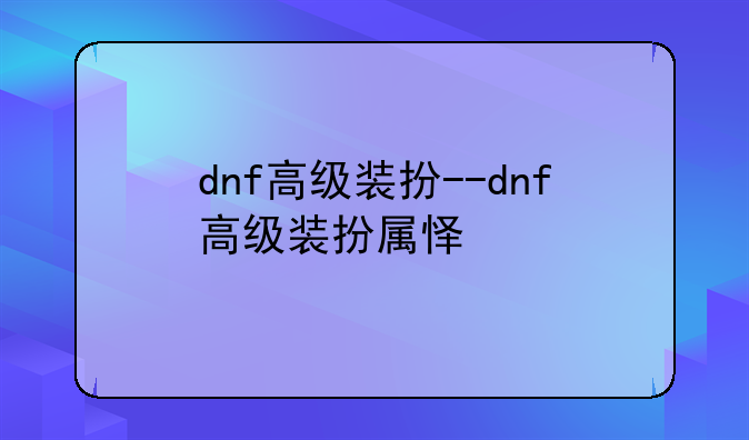 dnf高级装扮--dnf高级装扮属怿