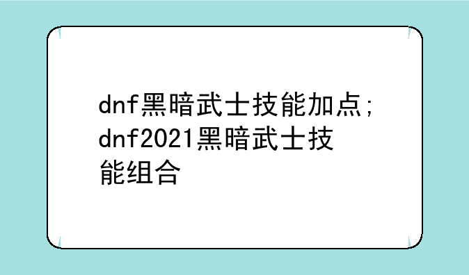 dnf黑暗武士技能加点;dnf2021黑暗武士技能组合