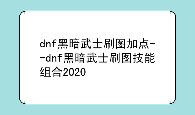dnf黑暗武士刷图加点--dnf黑暗武士刷图技能组合2020