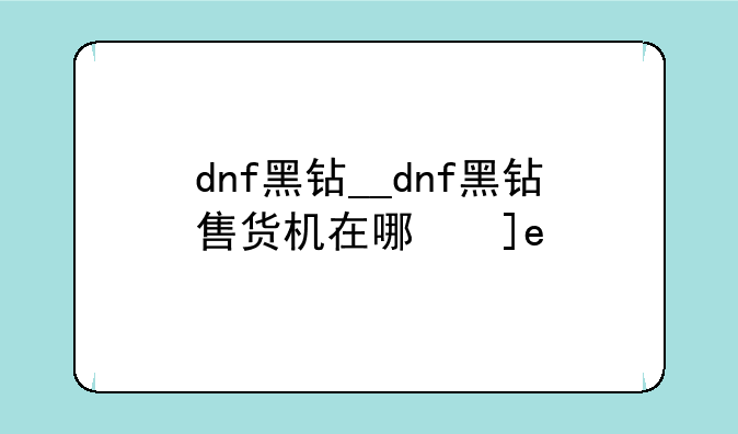 dnf黑钻__dnf黑钻售货机在哪儿