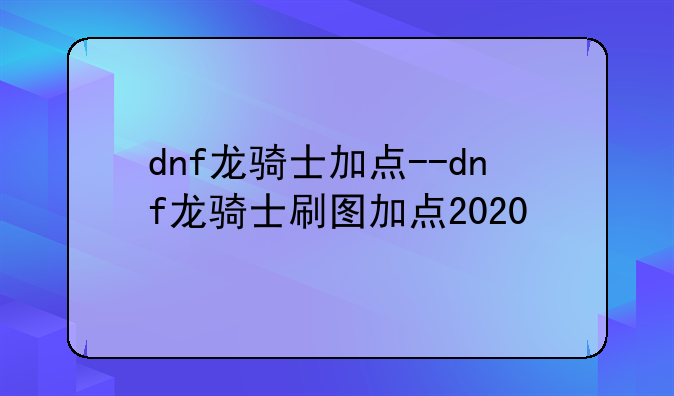 dnf龙骑士加点--dnf龙骑士刷图加点2020