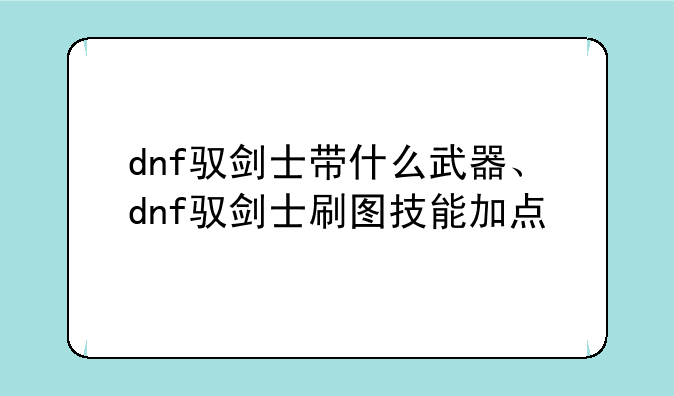 dnf驭剑士带什么武器、dnf驭剑士刷图技能加点