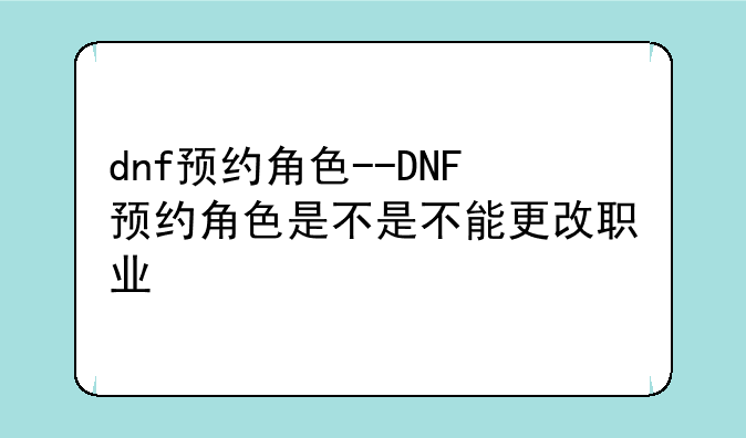 dnf预约角色--DNF预约角色是不是不能更改职业