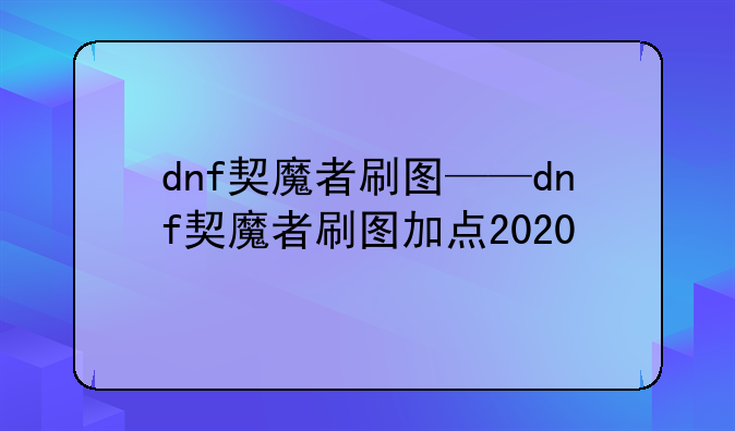 dnf契魔者刷图——dnf契魔者刷图加点2020