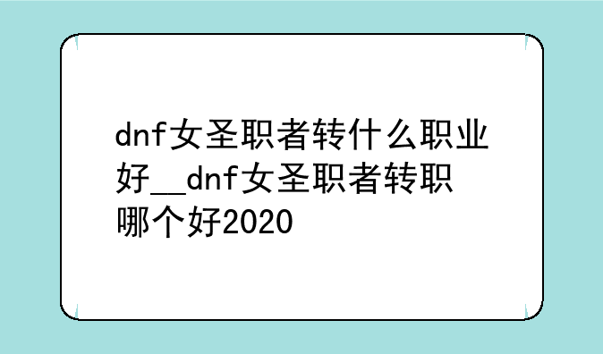 dnf女圣职者转什么职业好__dnf女圣职者转职哪个好2020