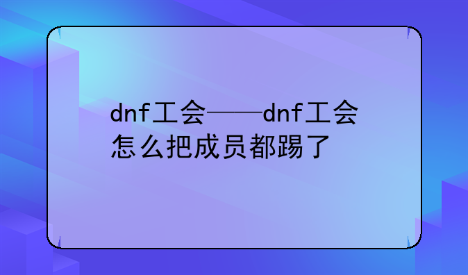 dnf工会——dnf工会怎么把成员都踢了