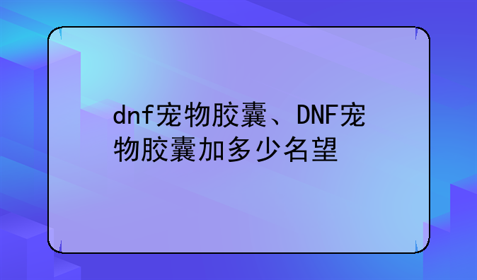dnf宠物胶囊、DNF宠物胶囊加多少名望
