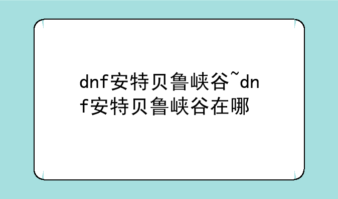 dnf安特贝鲁峡谷~dnf安特贝鲁峡谷在哪