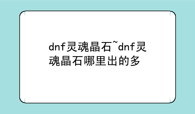 dnf灵魂晶石~dnf灵魂晶石哪里出的多