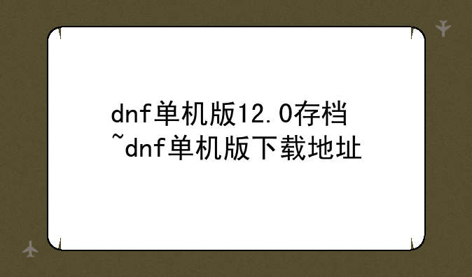 dnf单机版12.0存档~dnf单机版下载地址