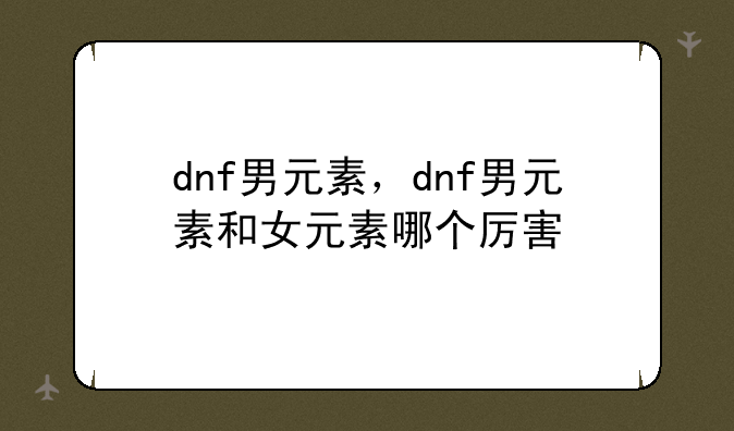 dnf男元素，dnf男元素和女元素哪个厉害