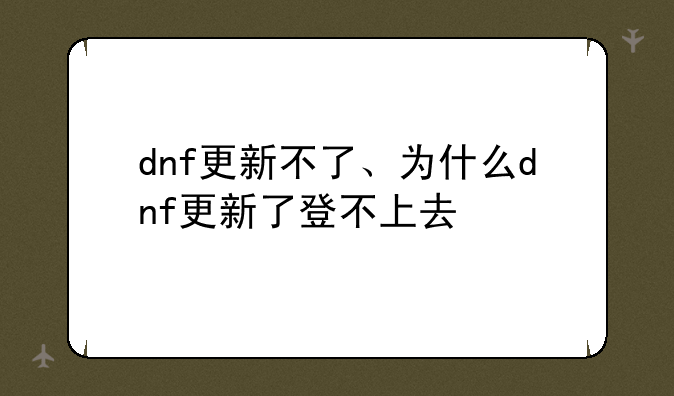 dnf更新不了、为什么dnf更新了登不上去