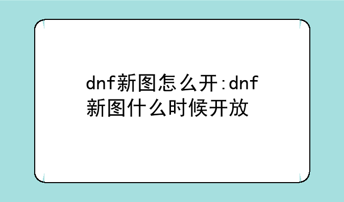 dnf新图怎么开:dnf新图什么时候开放