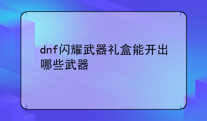 dnf闪耀武器礼盒能开出哪些武器