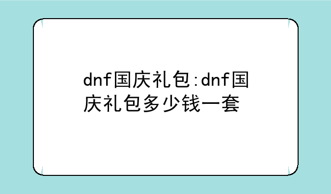 dnf国庆礼包:dnf国庆礼包多少钱一套