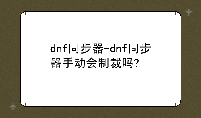 dnf同步器-dnf同步器手动会制裁吗?