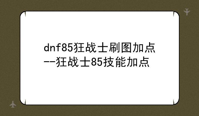 dnf85狂战士刷图加点--狂战士85技能加点