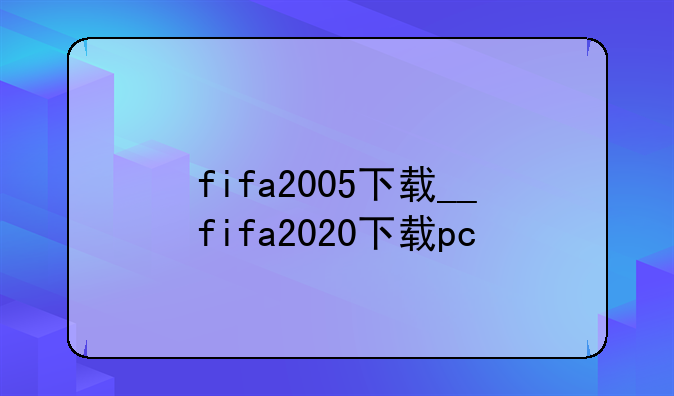 fifa2005下载__fifa2020下载pc