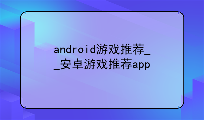 android游戏推荐__安卓游戏推荐app