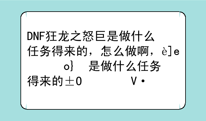 DNF狂龙之怒巨是做什么任务得来的，怎么做啊，还有十字斩斗是怎么来的，请高手详细指教？