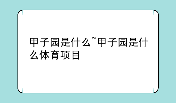甲子园是什么~甲子园是什么体育项目