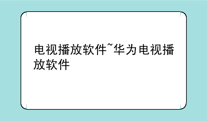 电视播放软件~华为电视播放软件
