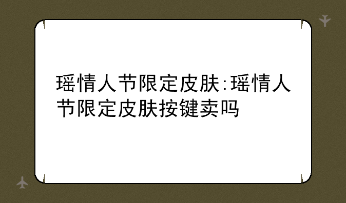 瑶情人节限定皮肤:瑶情人节限定皮肤按键卖吗