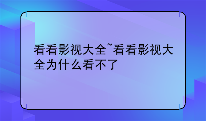 看看影视大全~看看影视大全为什么看不了