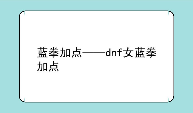 蓝拳加点——dnf女蓝拳加点