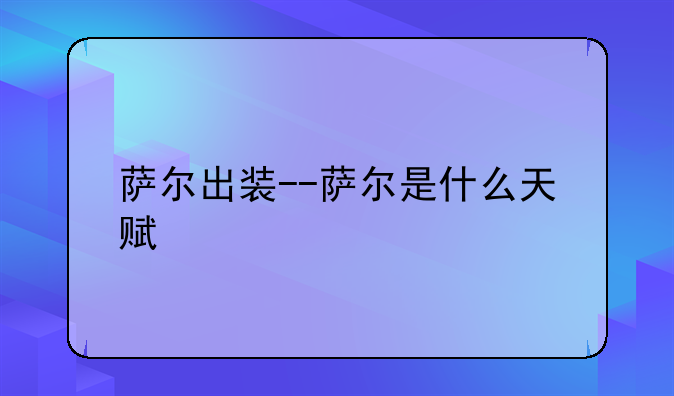 萨尔出装--萨尔是什么天赋