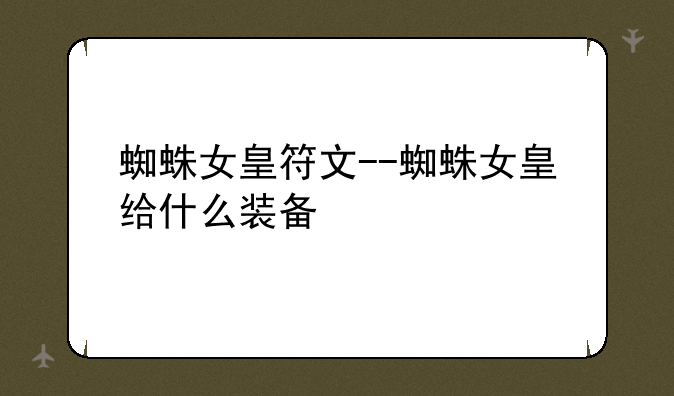 蜘蛛女皇符文--蜘蛛女皇给什么装备