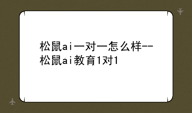 松鼠ai一对一怎么样--松鼠ai教育1对1