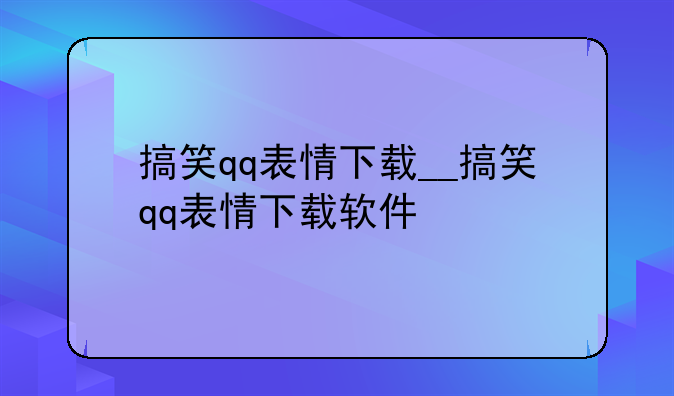 搞笑qq表情下载__搞笑qq表情下载软件