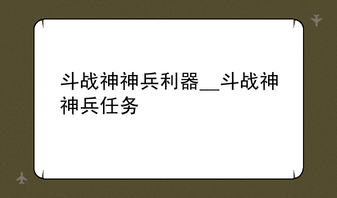 斗战神神兵利器__斗战神神兵任务