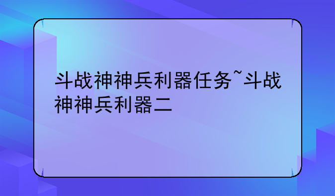 斗战神神兵利器任务~斗战神神兵利器二