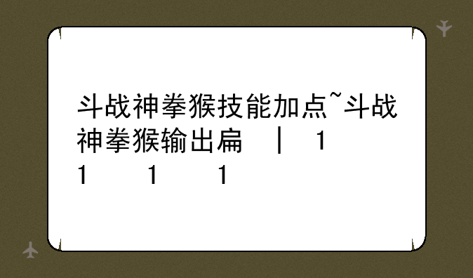 斗战神拳猴技能加点~斗战神拳猴输出手法