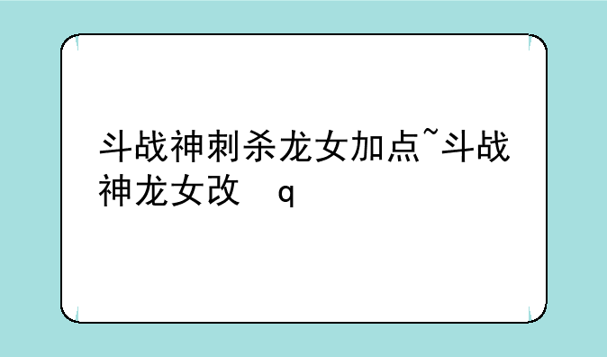 斗战神刺杀龙女加点~斗战神龙女攻略2020