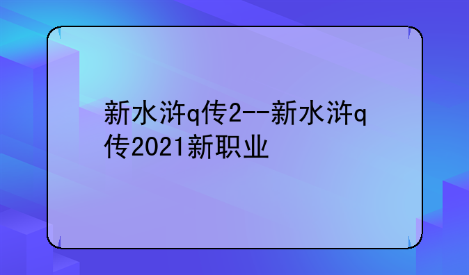 新水浒q传2--新水浒q传2021新职业