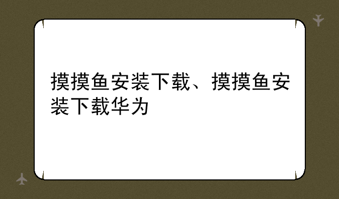 摸摸鱼安装下载、摸摸鱼安装下载华为