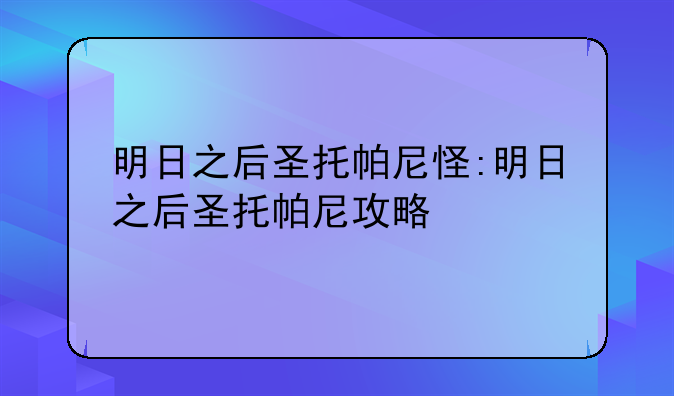 明日之后圣托帕尼怪:明日之后圣托帕尼攻略