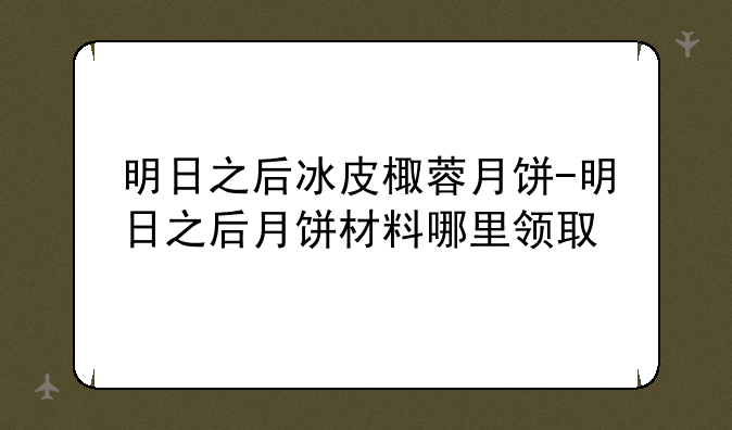 明日之后冰皮棷蓉月饼-明日之后月饼材料哪里领取