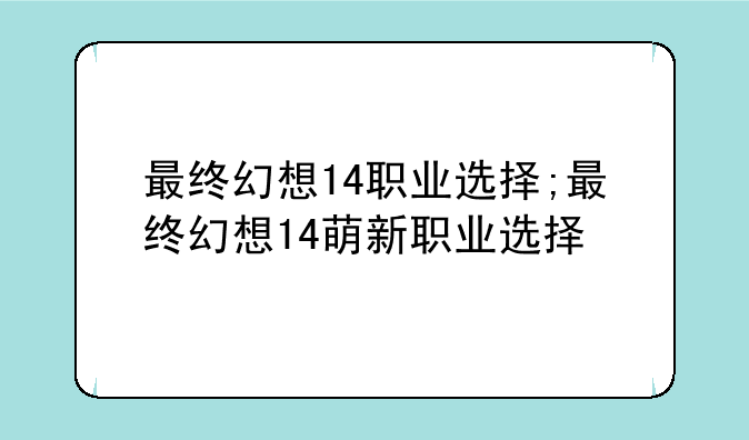 最终幻想14职业选择;最终幻想14萌新职业选择