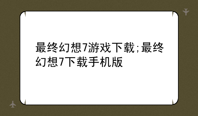 最终幻想7游戏下载;最终幻想7下载手机版