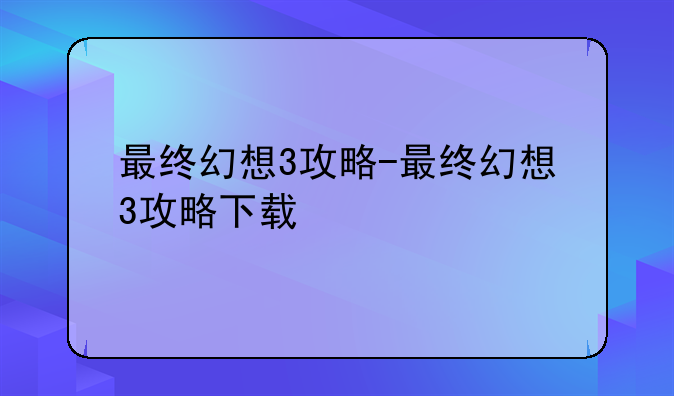 最终幻想3攻略-最终幻想3攻略下载