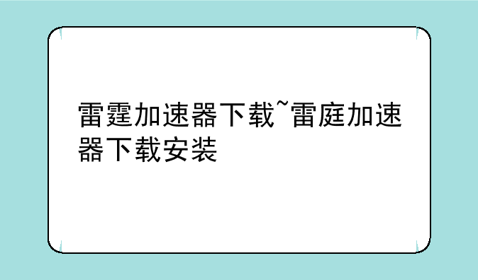 雷霆加速器下载~雷庭加速器下载安装