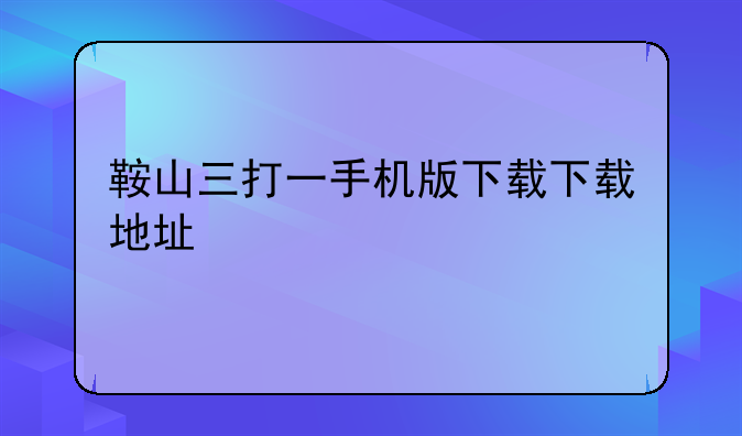 鞍山三打一手机版下载下载地址