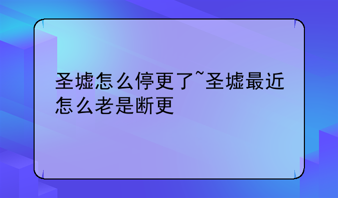 圣墟怎么停更了~圣墟最近怎么老是断更