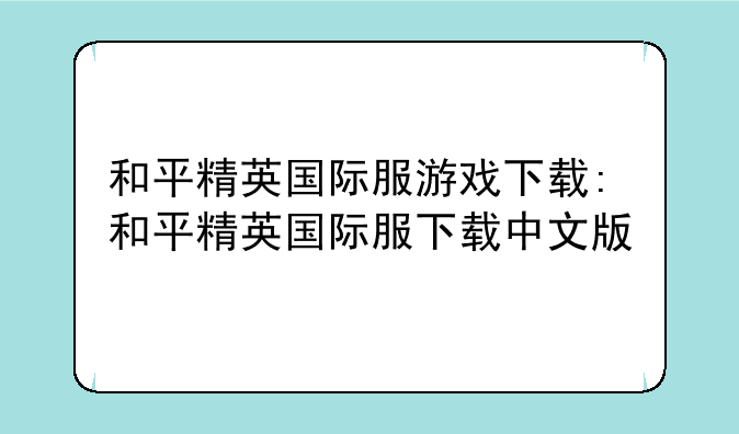 和平精英国际服游戏下载:和平精英国际服下载中文版