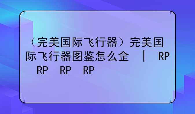 （完美国际飞行器）完美国际飞行器图鉴怎么使用